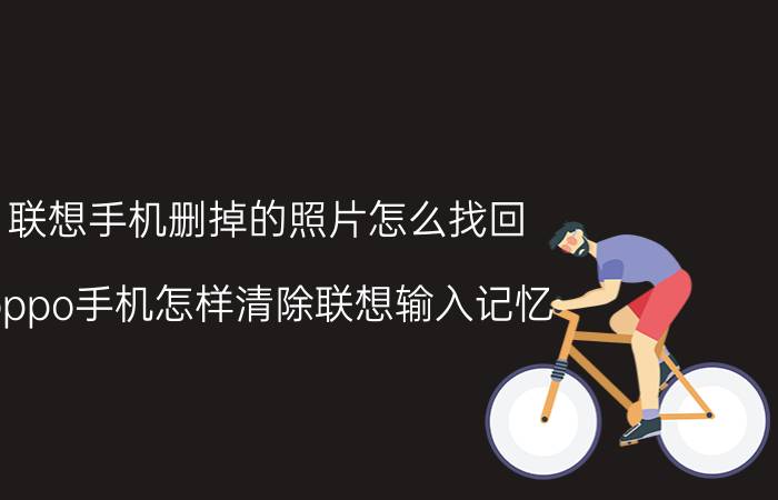 联想手机删掉的照片怎么找回 oppo手机怎样清除联想输入记忆？